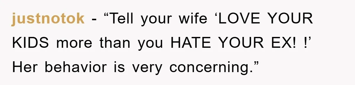justnotok - “Tell your wife ‘LOVE YOUR KIDS more than you HATE YOUR EX! !’ Her behavior is very concerning.”