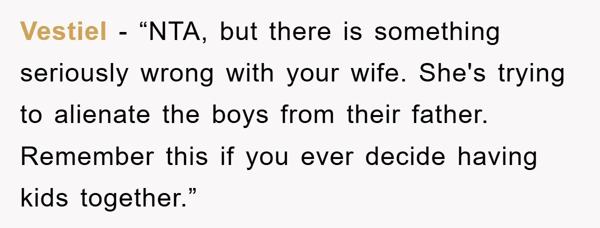 Vestiel - “NTA, but there is something seriously wrong with your wife. She's trying to alienate the boys from their father. Remember this if you ever decide having kids together.”