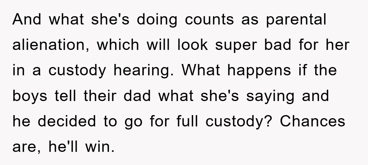 And what she's doing counts as parental alienation, which will look super bad for her in a custody hearing. What happens if the boys tell their dad what she's saying...