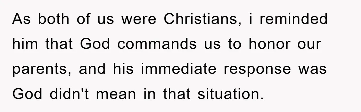 As both of us were Christians, i reminded him that God commands us to honor our parents, and his immediate response was God didn't mean in that situation.