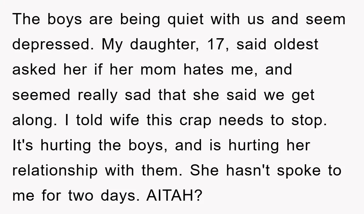 The boys are being quiet with us and seem depressed. My daughter, 17, said oldest asked her if her mom hates me, and seemed really sad that she said we...