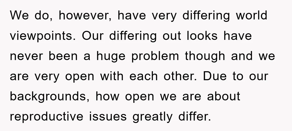 We do, however, have very differing world viewpoints. Our differing out looks have never been a huge problem though and we are very open with each other. Due to our...