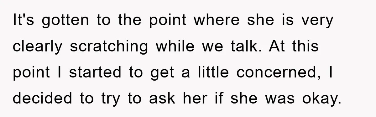 It's gotten to the point where she is very clearly scratching while we talk. At this point I started to get a little concerned, I decided to try to ask...
