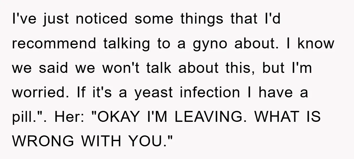 I've just noticed some things that I'd recommend talking to a gyno about. I know we said we won't talk about this, but I'm worried. If it's a yeast infection...