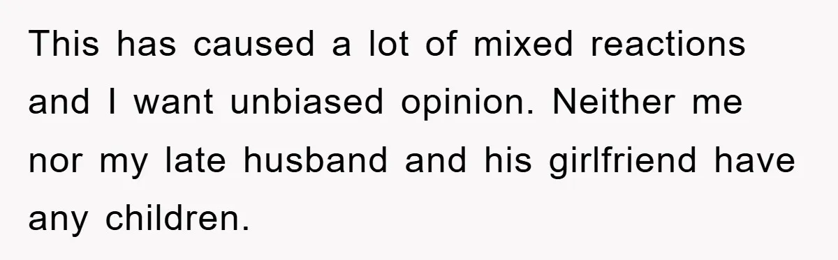 This has caused a lot of mixed reactions and I want unbiased opinion. Neither me nor my late husband and his girlfriend have any children.