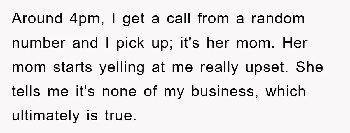 Around 4pm, I get a call from a random number and I pick up; it's her mom. Her mom starts yelling at me really upset. She tells me it's none...