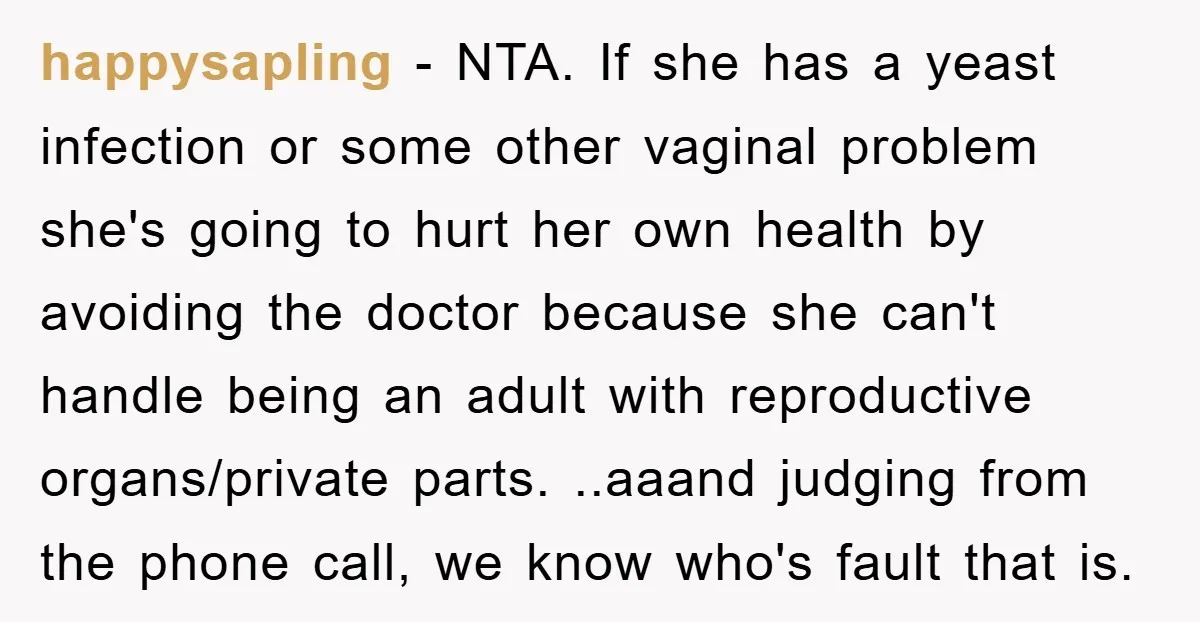 happysapling − NTA. If she has a yeast infection or some other vaginal problem she's going to hurt her own health by avoiding the doctor because she can't handle being...