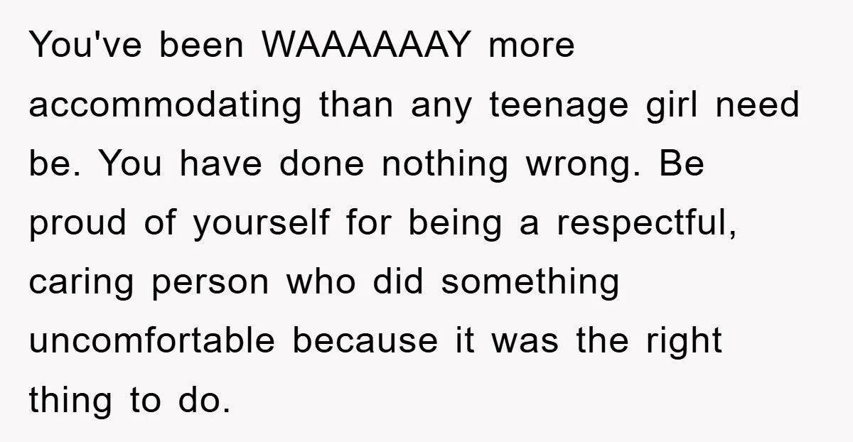 You've been WAAAAAAY more accommodating than any teenage girl need be. You have done nothing wrong. Be proud of yourself for being a respectful, caring person who did something uncomfortable...