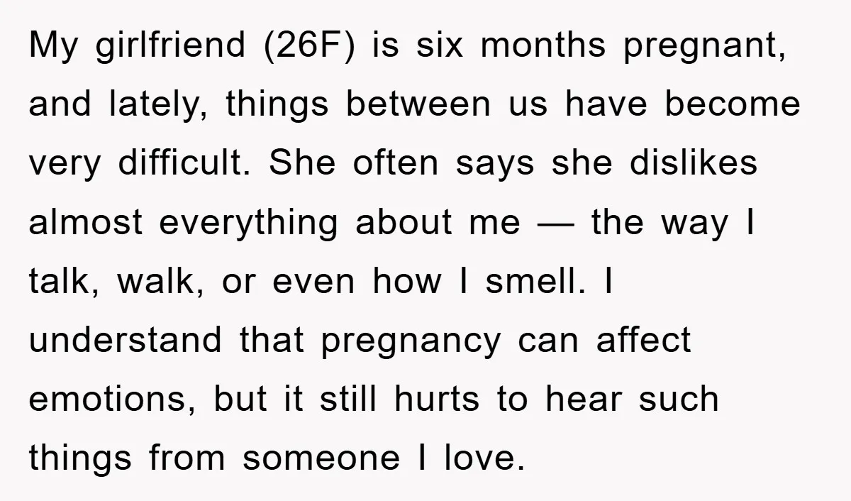 My girlfriend (26F) is six months pregnant, and lately, things between us have become very difficult. She often says she dislikes almost everything about me — the way I talk,...