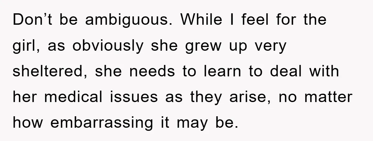 Don’t be ambiguous. While I feel for the girl, as obviously she grew up very sheltered, she needs to learn to deal with her medical issues as they arise, no...