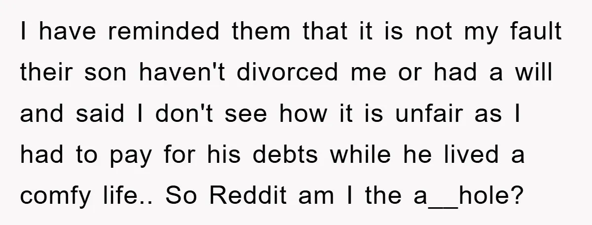 I have reminded them that it is not my fault their son haven't divorced me or had a will and said I don't see how it is unfair as I...