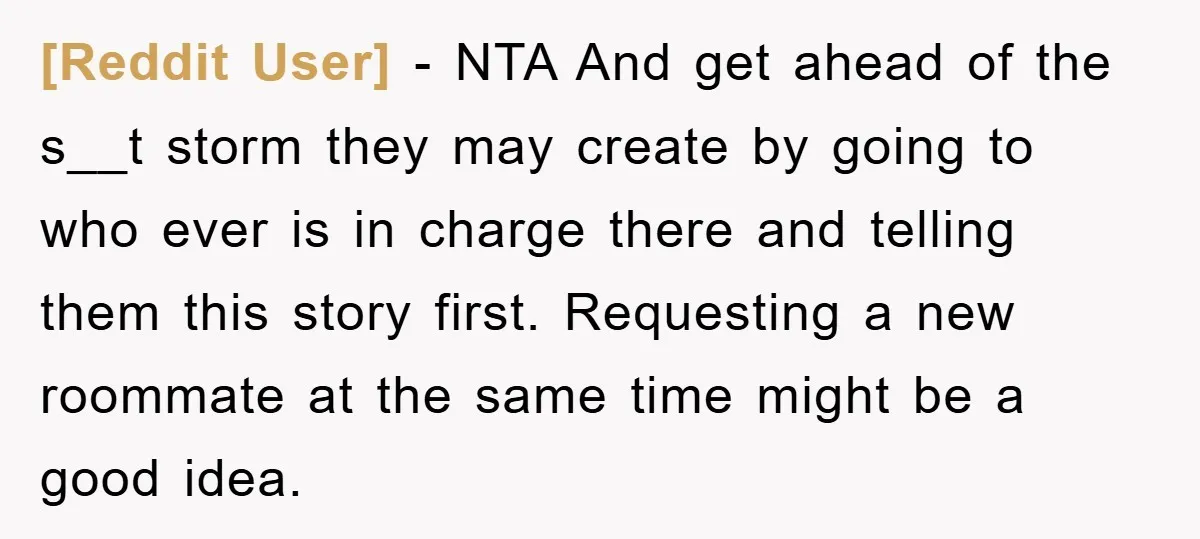 [Reddit User] − NTA And get ahead of the s__t storm they may create by going to who ever is in charge there and telling them this story first. Requesting...