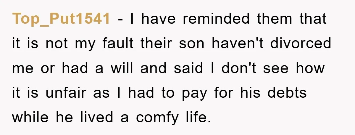 Top_Put1541 − I have reminded them that it is not my fault their son haven't divorced me or had a will and said I don't see how it is unfair...