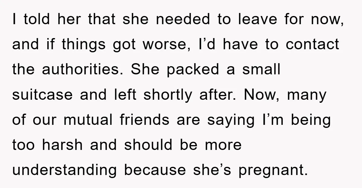 I told her that she needed to leave for now, and if things got worse, I’d have to contact the authorities. She packed a small suitcase and left shortly after....