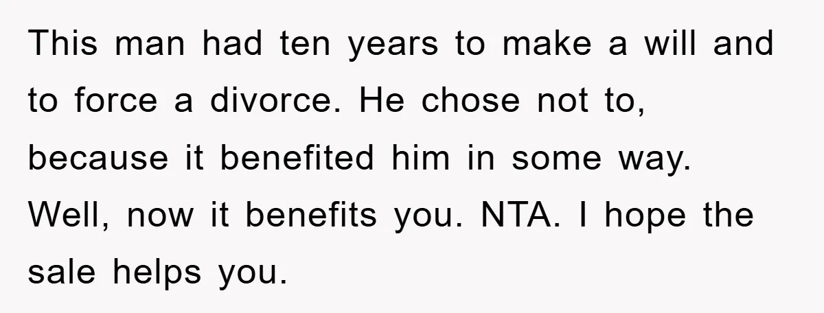 This man had ten years to make a will and to force a divorce. He chose not to, because it benefited him in some way. Well, now it benefits you....