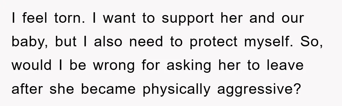 I feel torn. I want to support her and our baby, but I also need to protect myself. So, would I be wrong for asking her to leave after she...