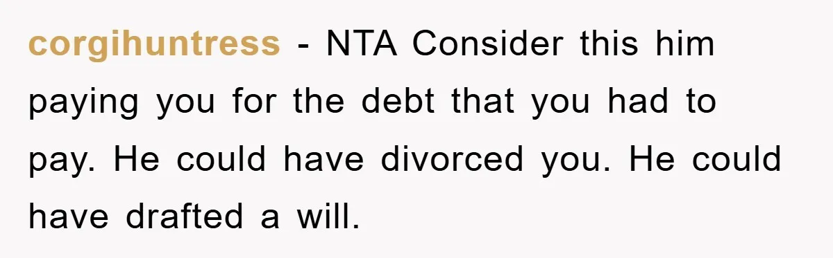 corgihuntress − NTA Consider this him paying you for the debt that you had to pay. He could have divorced you. He could have drafted a will.
