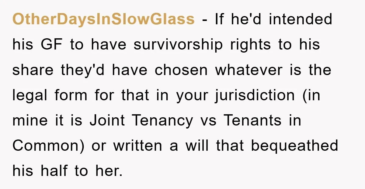 OtherDaysInSlowGlass − If he'd intended his GF to have survivorship rights to his share they'd have chosen whatever is the legal form for that in your jurisdiction (in mine it...