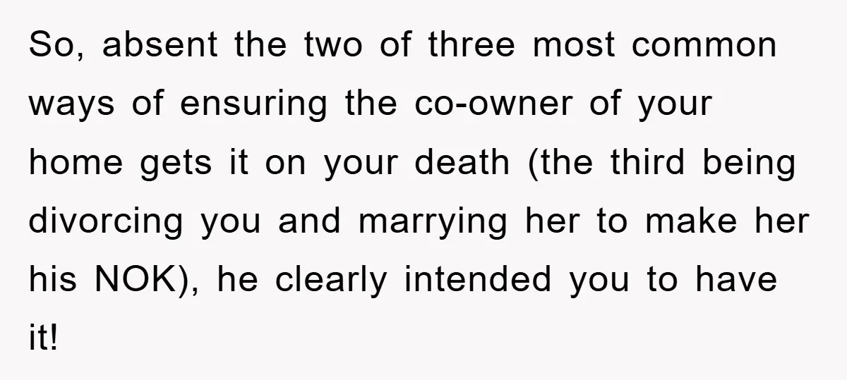 So, absent the two of three most common ways of ensuring the co-owner of your home gets it on your death (the third being divorcing you and marrying her to...
