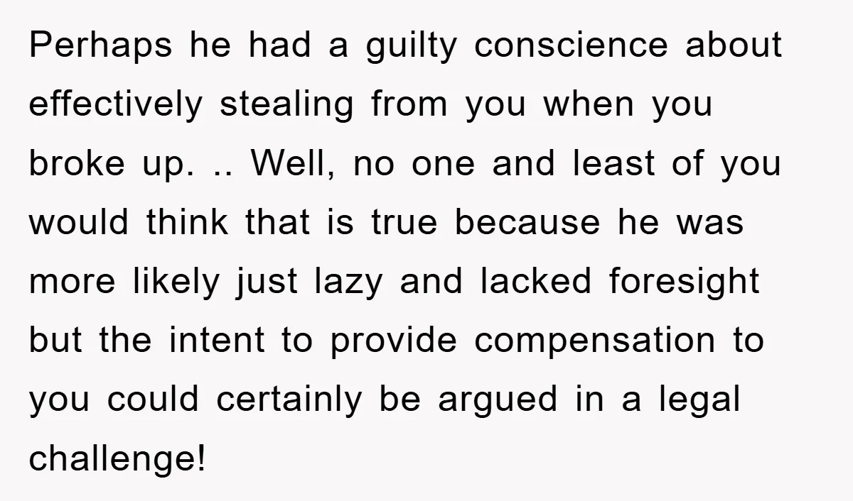 Perhaps he had a guilty conscience about effectively stealing from you when you broke up. .. Well, no one and least of you would think that is true because he...