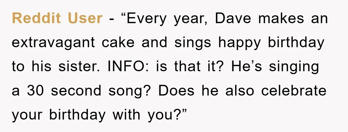 Reddit User - “Every year, Dave makes an extravagant cake and sings happy birthday to his sister. INFO: is that it? He’s singing a 30 second song? Does he also...