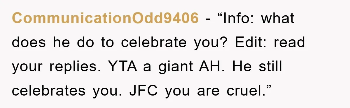 CommunicationOdd9406 - “Info: what does he do to celebrate you? Edit: read your replies. YTA a giant AH. He still celebrates you. JFC you are cruel.”