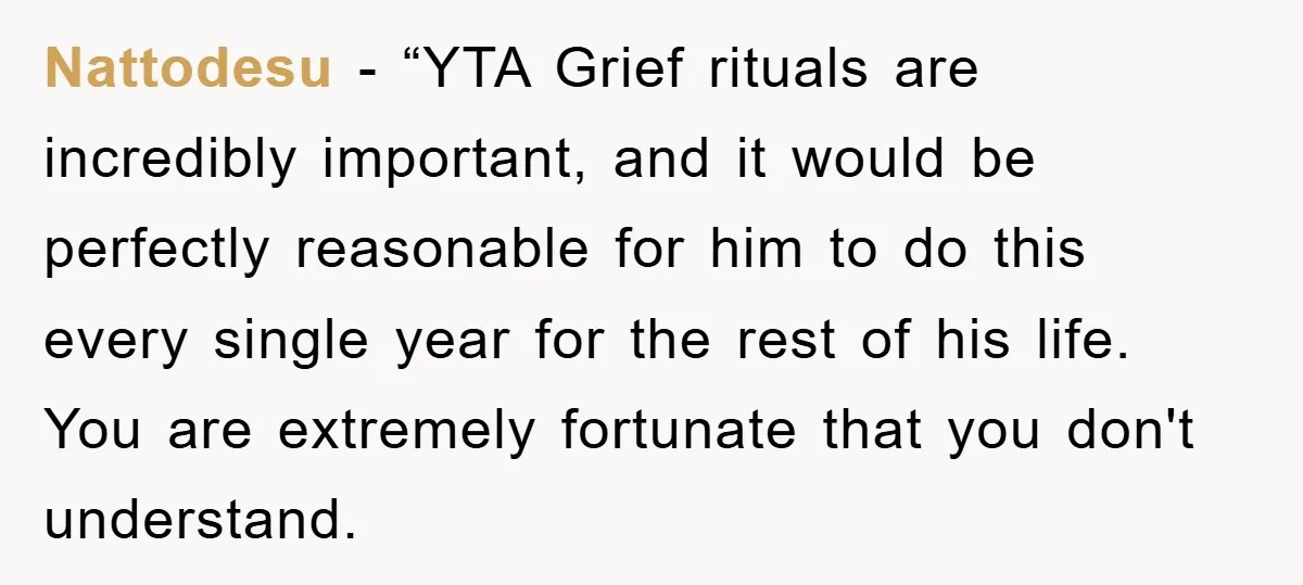 Nattodesu - “YTA Grief rituals are incredibly important, and it would be perfectly reasonable for him to do this every single year for the rest of his life. You are...