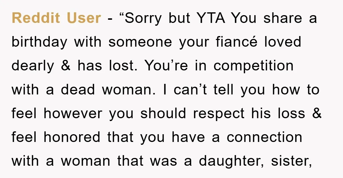 Reddit User - “Sorry but YTA You share a birthday with someone your fiancé loved dearly & has lost. You’re in competition with a dead woman. I can’t tell you...
