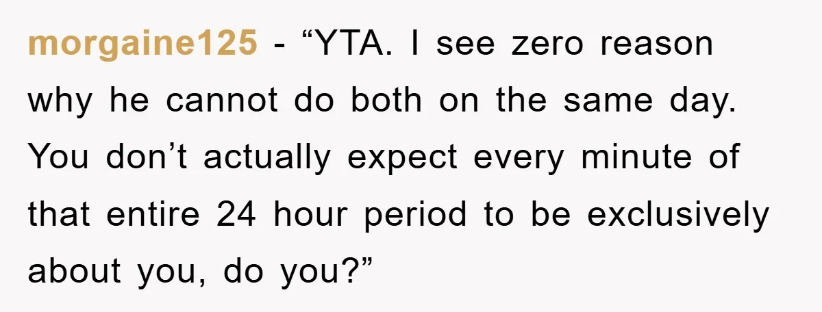 morgaine125 - “YTA. I see zero reason why he cannot do both on the same day. You don’t actually expect every minute of that entire 24 hour period to be...