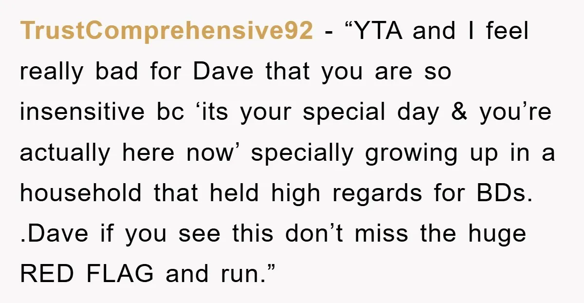 TrustComprehensive92 - “YTA and I feel really bad for Dave that you are so insensitive bc ‘its your special day & you’re actually here now’ specially growing up in a...