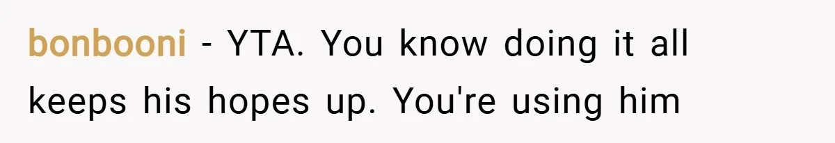 bonbooni − YTA. You know doing it all keeps his hopes up. You're using him