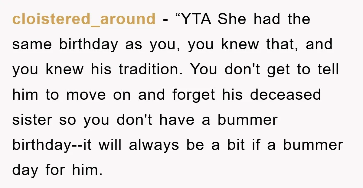 cloistered_around - “YTA She had the same birthday as you, you knew that, and you knew his tradition. You don't get to tell him to move on and forget his...