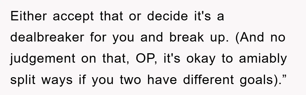 Either accept that or decide it's a dealbreaker for you and break up. (And no judgement on that, OP, it's okay to amiably split ways if you two have different...