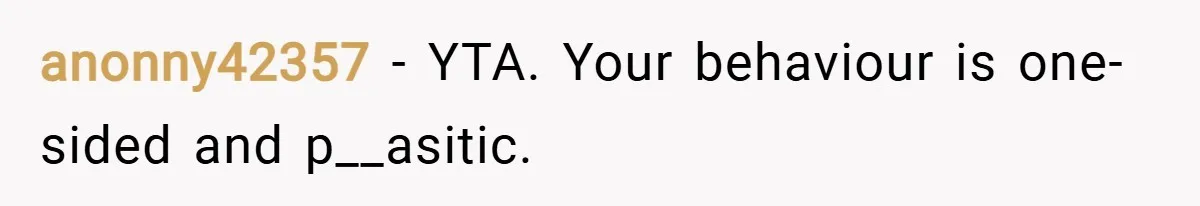 anonny42357 − YTA. Your behaviour is one-sided and p__asitic.