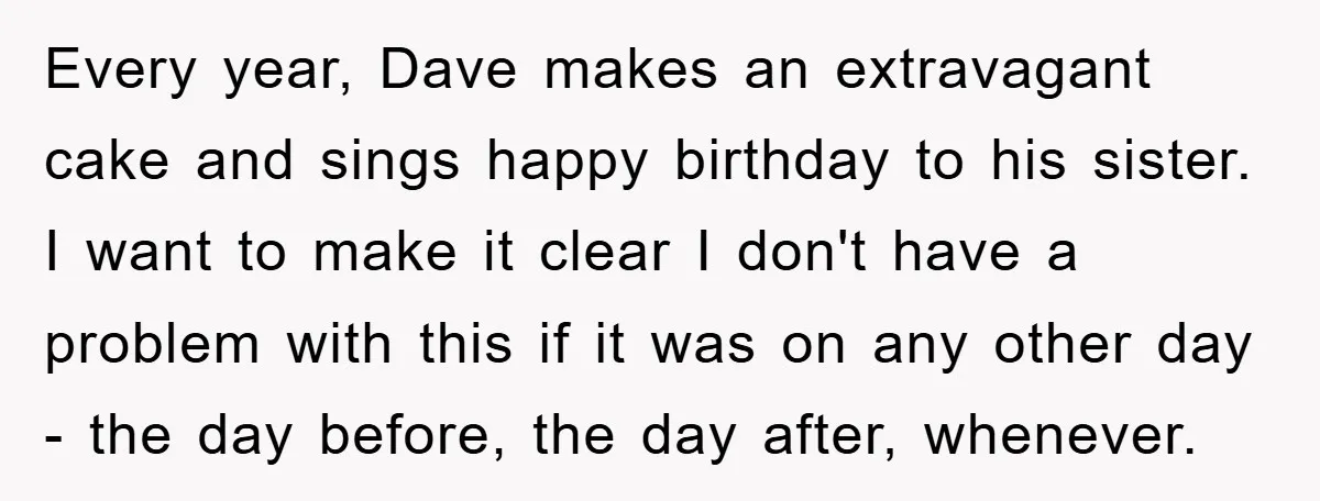Every year, Dave makes an extravagant cake and sings happy birthday to his sister. I want to make it clear I don't have a problem with this if it was...