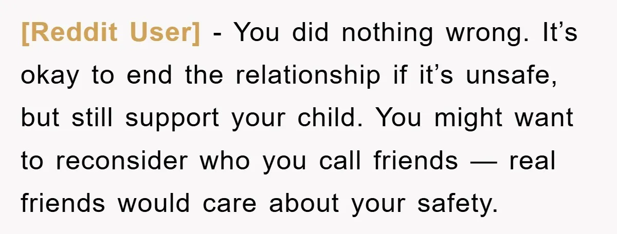 [Reddit User] - You did nothing wrong. It’s okay to end the relationship if it’s unsafe, but still support your child. You might want to reconsider who you call friends...