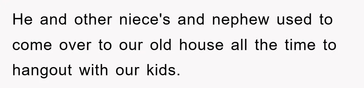 He and other niece's and nephew used to come over to our old house all the time to hangout with our kids.