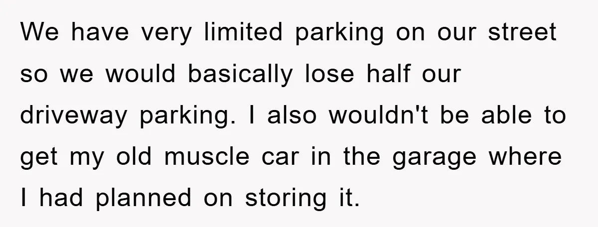 We have very limited parking on our street so we would basically lose half our driveway parking. I also wouldn't be able to get my old muscle car in the...