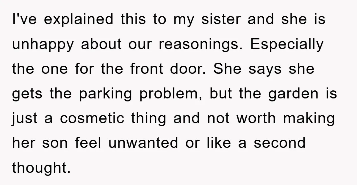 I've explained this to my sister and she is unhappy about our reasonings. Especially the one for the front door. She says she gets the parking problem, but the garden...