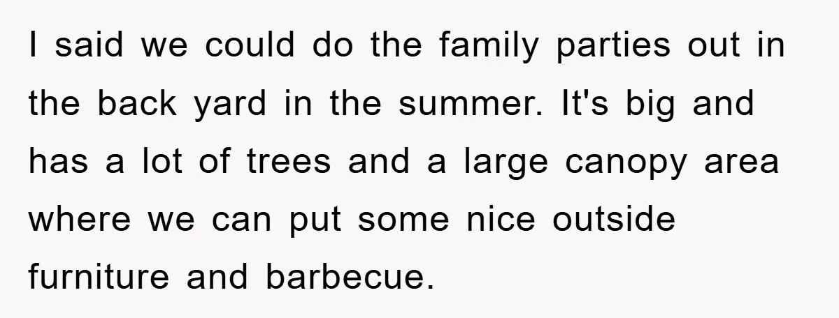 I said we could do the family parties out in the back yard in the summer. It's big and has a lot of trees and a large canopy area where...
