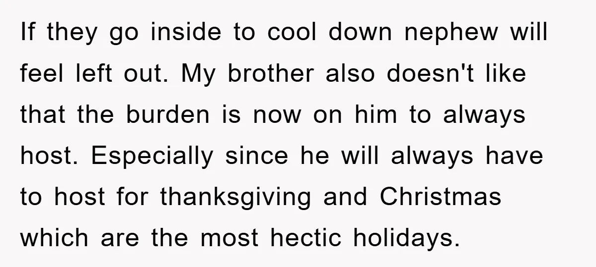 If they go inside to cool down nephew will feel left out. My brother also doesn't like that the burden is now on him to always host. Especially since he...