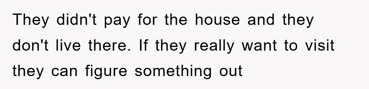 They didn't pay for the house and they don't live there. If they really want to visit they can figure something out