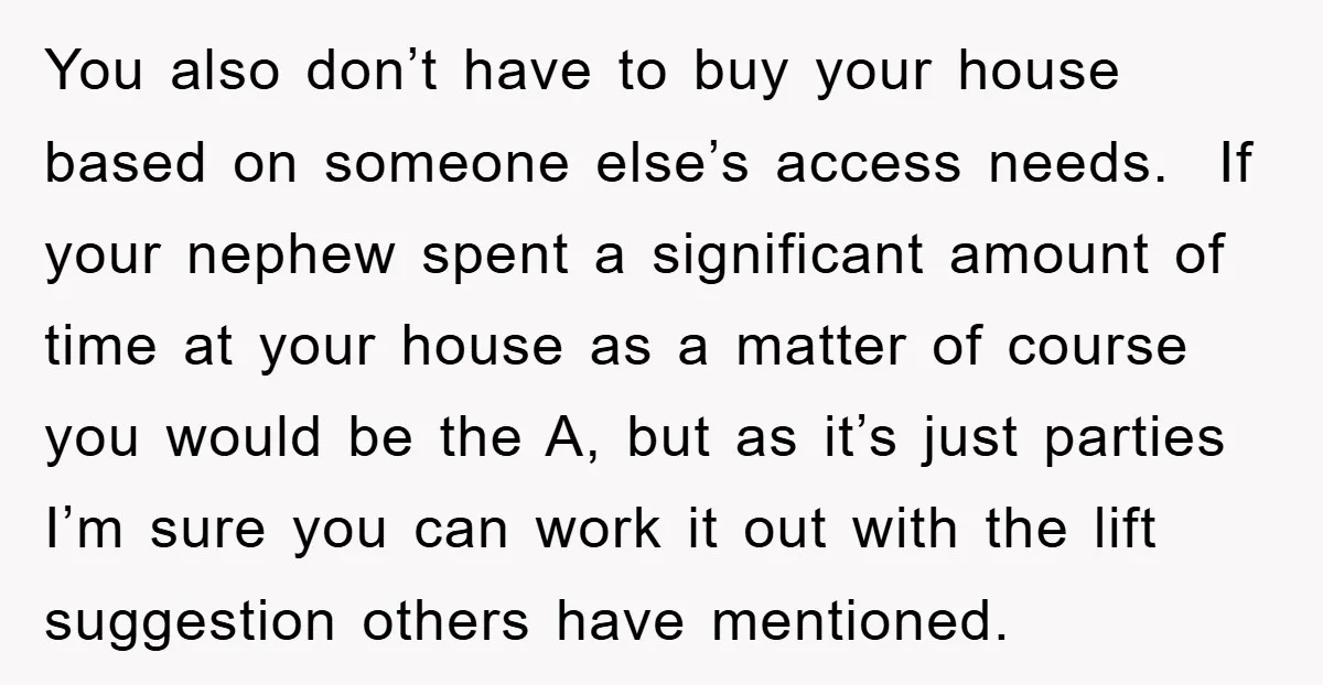 You also don’t have to buy your house based on someone else’s access needs. If your nephew spent a significant amount of time at your house as a matter of...