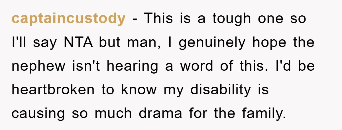 captaincustody − This is a tough one so I'll say NTA but man, I genuinely hope the nephew isn't hearing a word of this. I'd be heartbroken to know my...