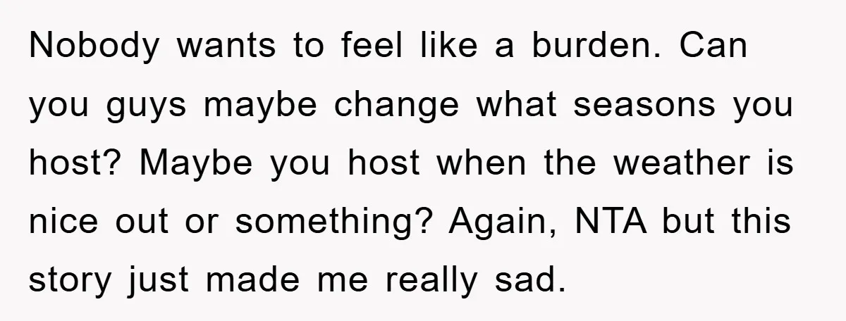 Nobody wants to feel like a burden. Can you guys maybe change what seasons you host? Maybe you host when the weather is nice out or something? Again, NTA but...