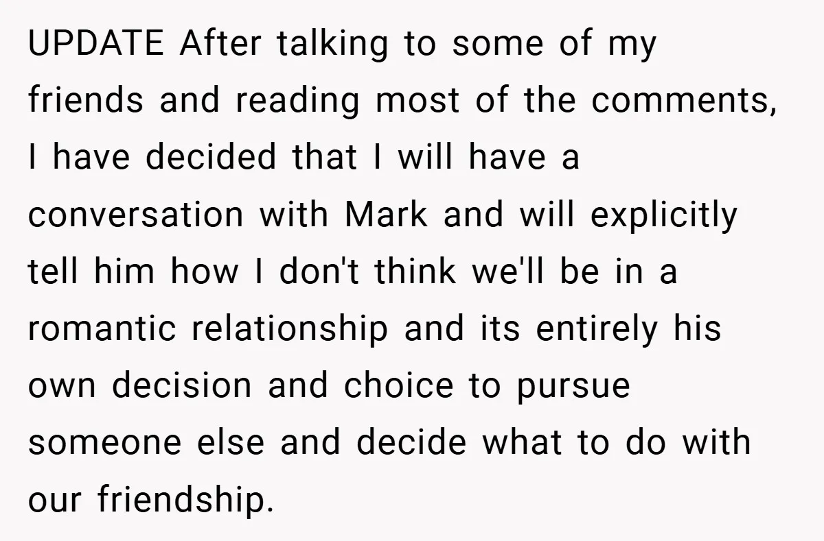 UPDATE After talking to some of my friends and reading most of the comments, I have decided that I will have a conversation with Mark and will explicitly tell him...