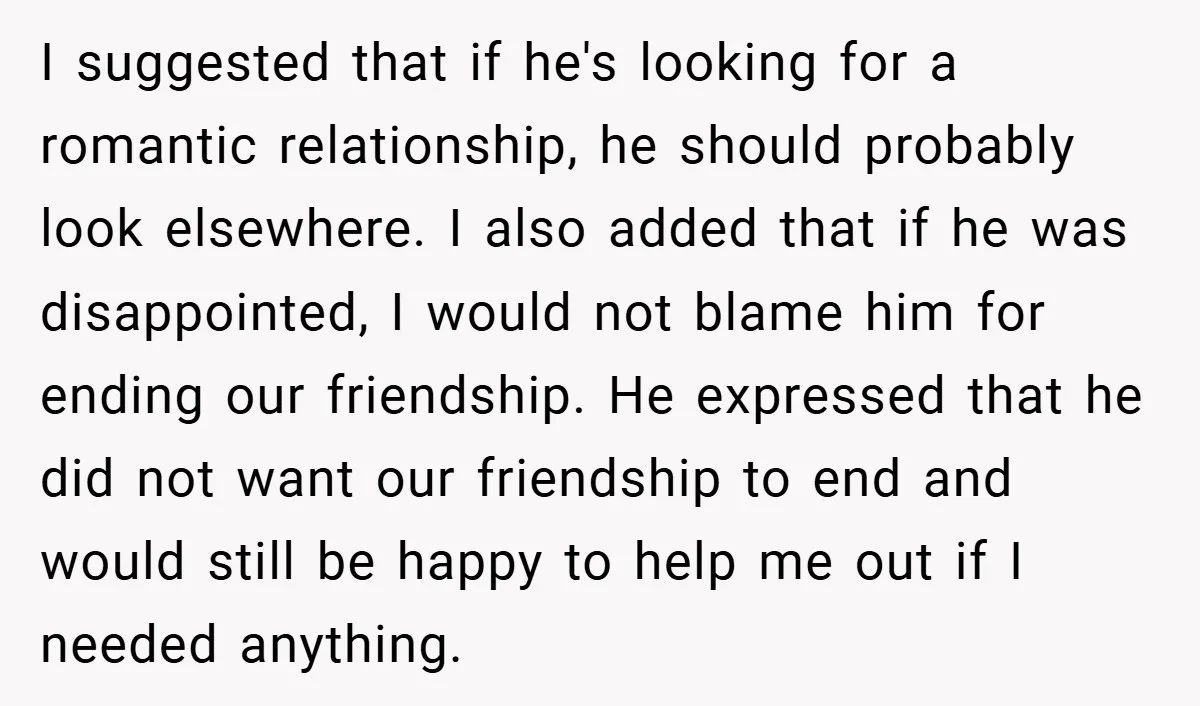I suggested that if he's looking for a romantic relationship, he should probably look elsewhere. I also added that if he was disappointed, I would not blame him for ending...