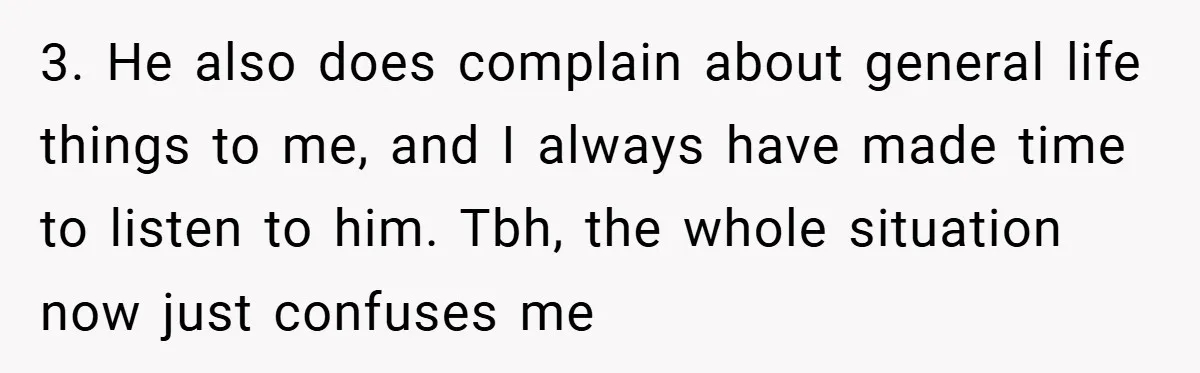 3. He also does complain about general life things to me, and I always have made time to listen to him. Tbh, the whole situation now just confuses me