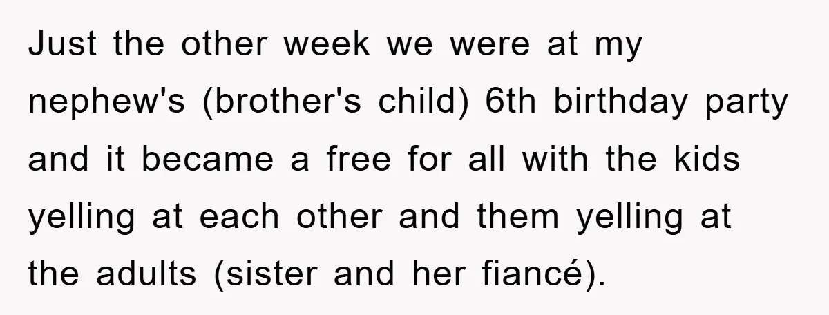 Just the other week we were at my nephew's (brother's child) 6th birthday party and it became a free for all with the kids yelling at each other and them...