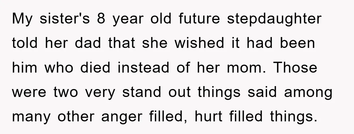 My sister's 8 year old future stepdaughter told her dad that she wished it had been him who died instead of her mom. Those were two very stand out things...